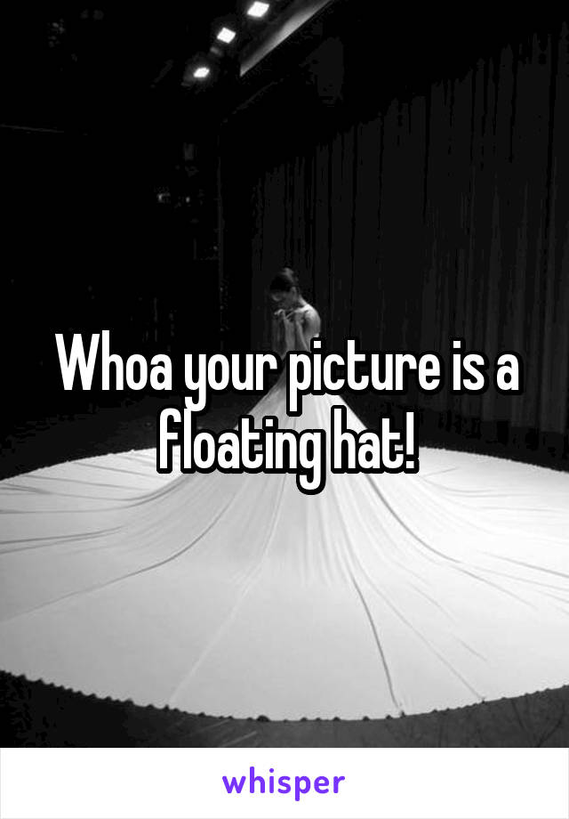 Whoa your picture is a floating hat!