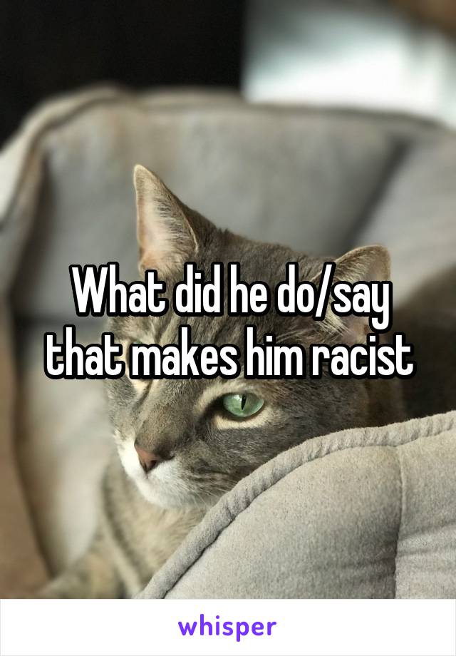 What did he do/say that makes him racist