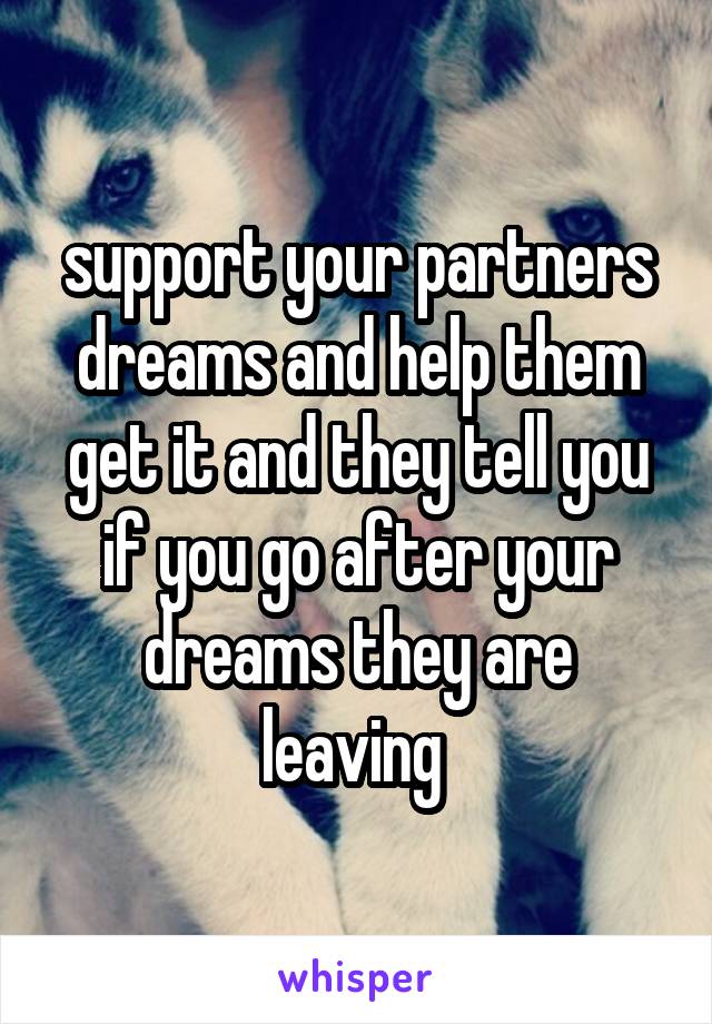 support your partners dreams and help them get it and they tell you if you go after your dreams they are leaving 