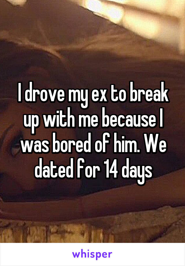 I drove my ex to break up with me because I was bored of him. We dated for 14 days