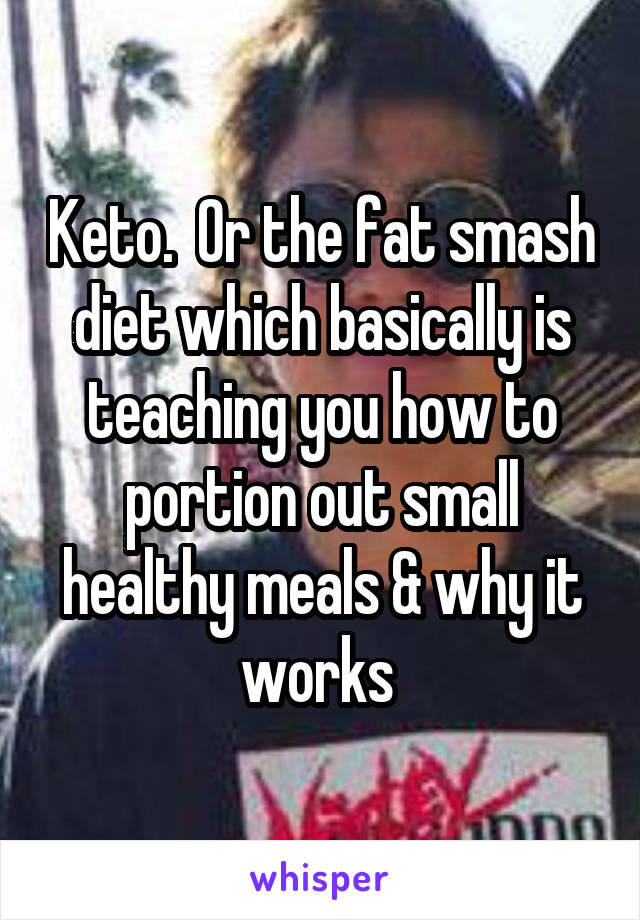 Keto.  Or the fat smash diet which basically is teaching you how to portion out small healthy meals & why it works 