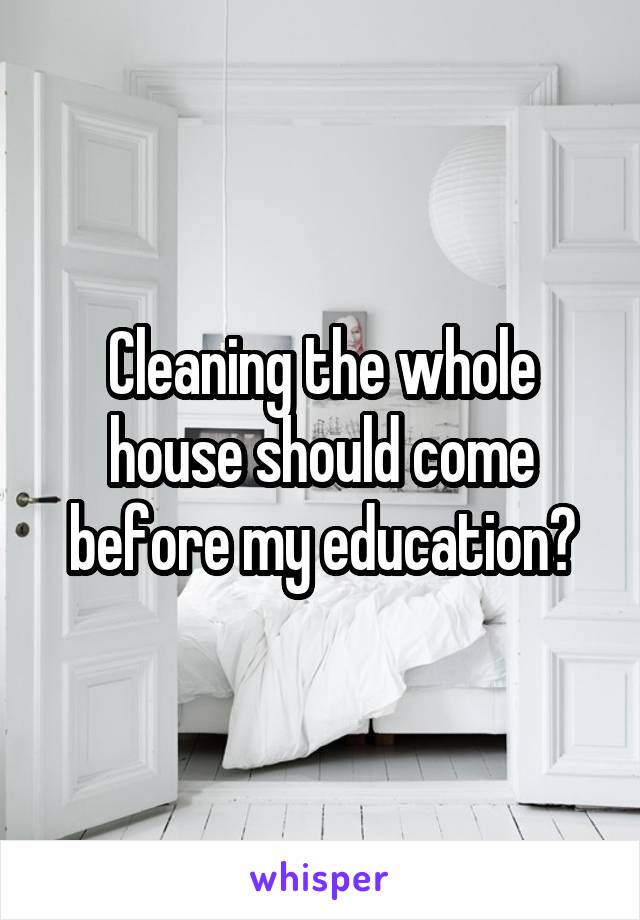 Cleaning the whole house should come before my education?