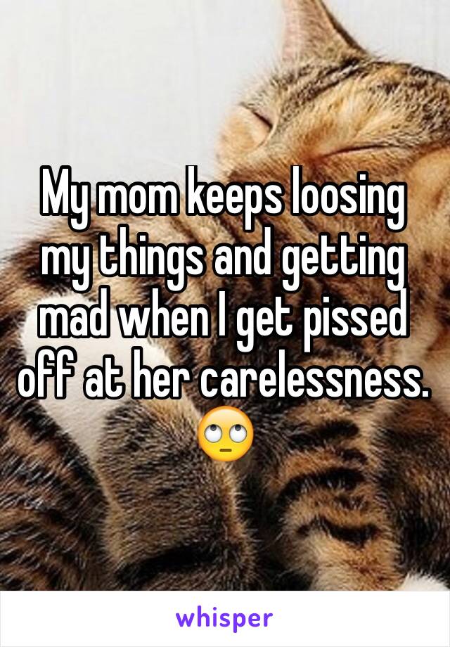 My mom keeps loosing my things and getting mad when I get pissed off at her carelessness.
🙄 