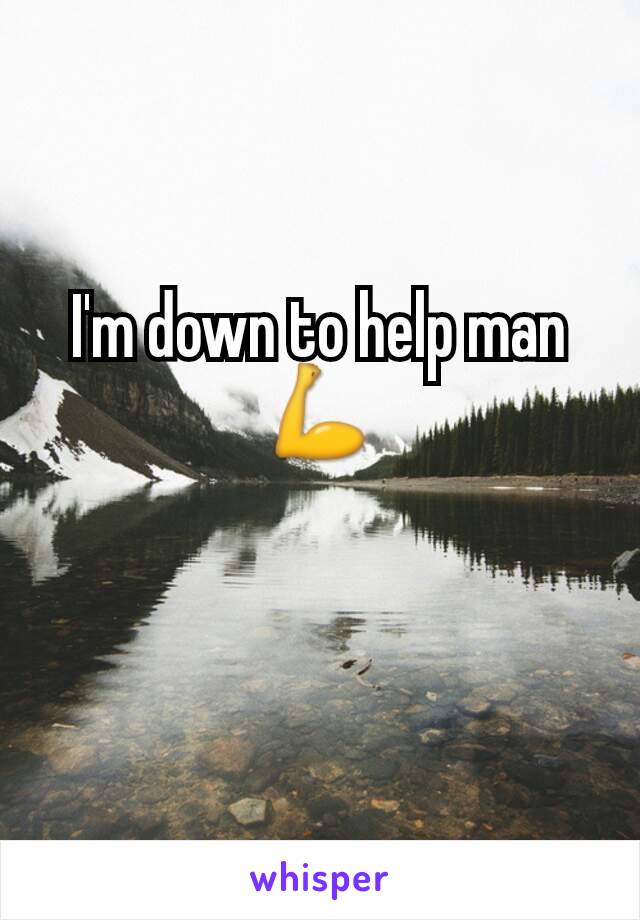 I'm down to help man 💪