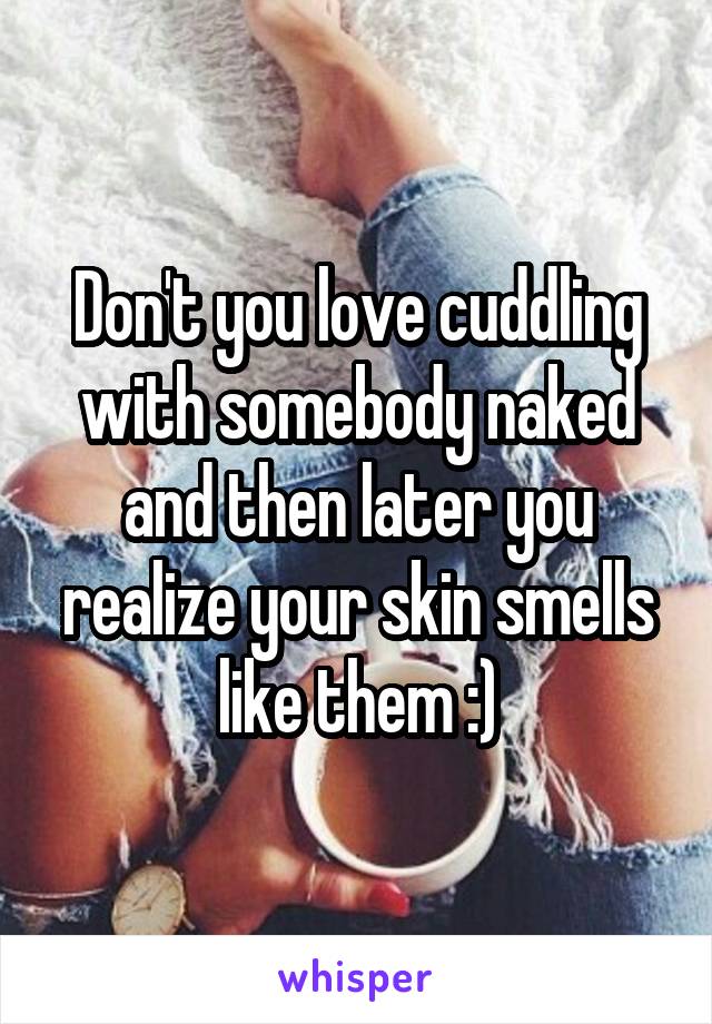 Don't you love cuddling with somebody naked and then later you realize your skin smells like them :)