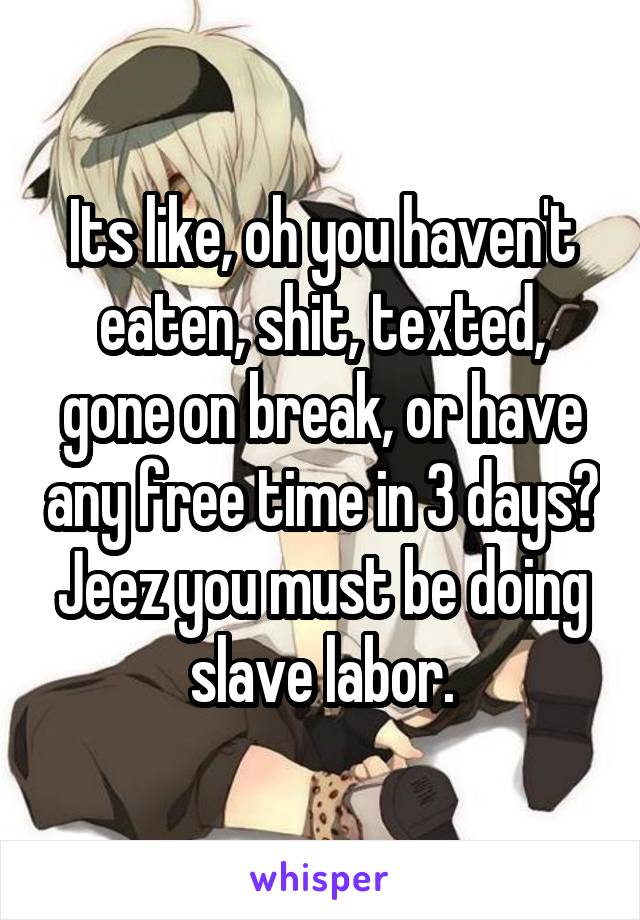 Its like, oh you haven't eaten, shit, texted, gone on break, or have any free time in 3 days? Jeez you must be doing slave labor.