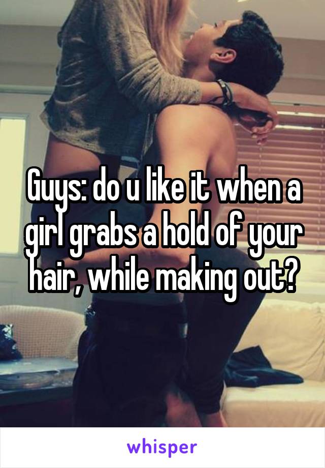Guys: do u like it when a girl grabs a hold of your hair, while making out?