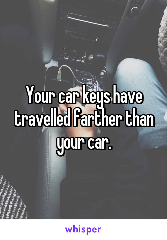 Your car keys have travelled farther than your car.