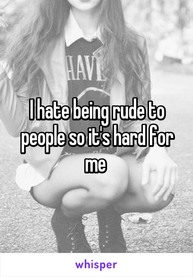 I hate being rude to people so it's hard for me 