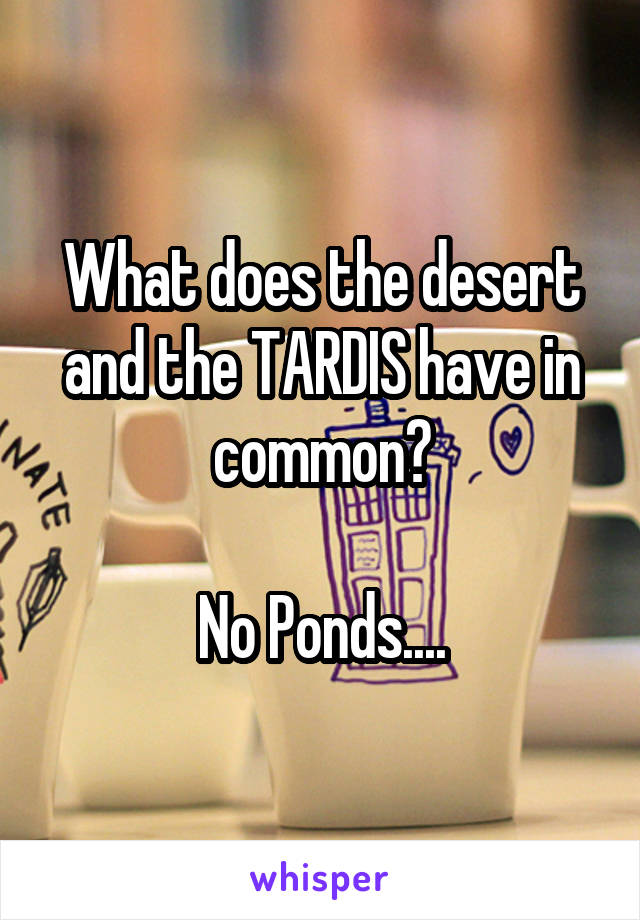 What does the desert and the TARDIS have in common?

No Ponds....