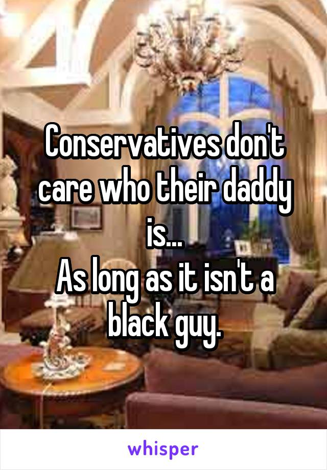 Conservatives don't care who their daddy is...
As long as it isn't a black guy.