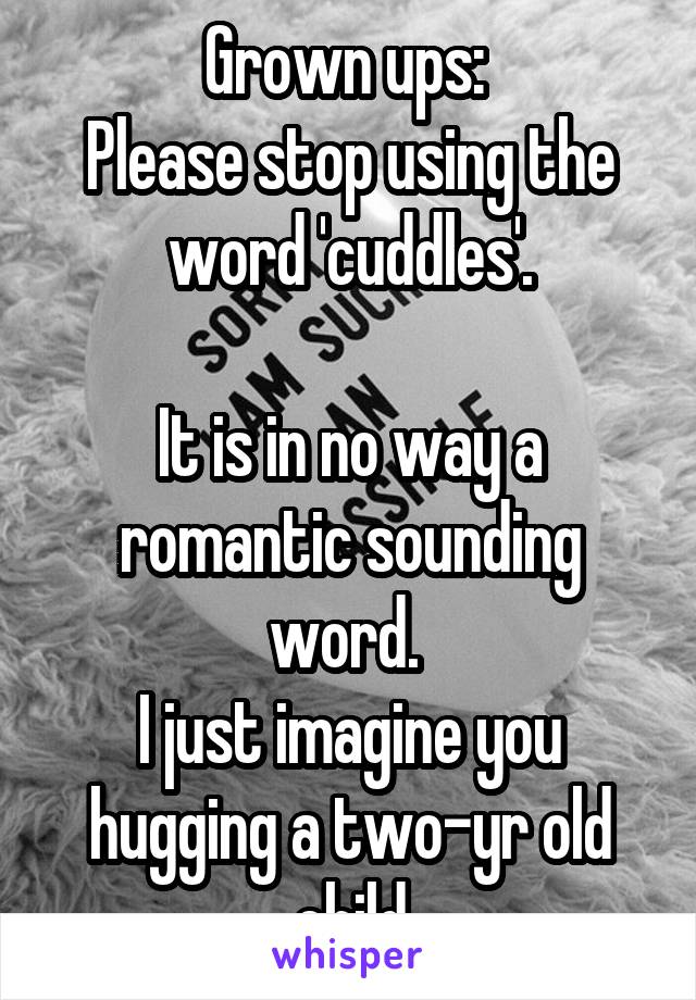 Grown ups: 
Please stop using the word 'cuddles'.

It is in no way a romantic sounding word. 
I just imagine you hugging a two-yr old child