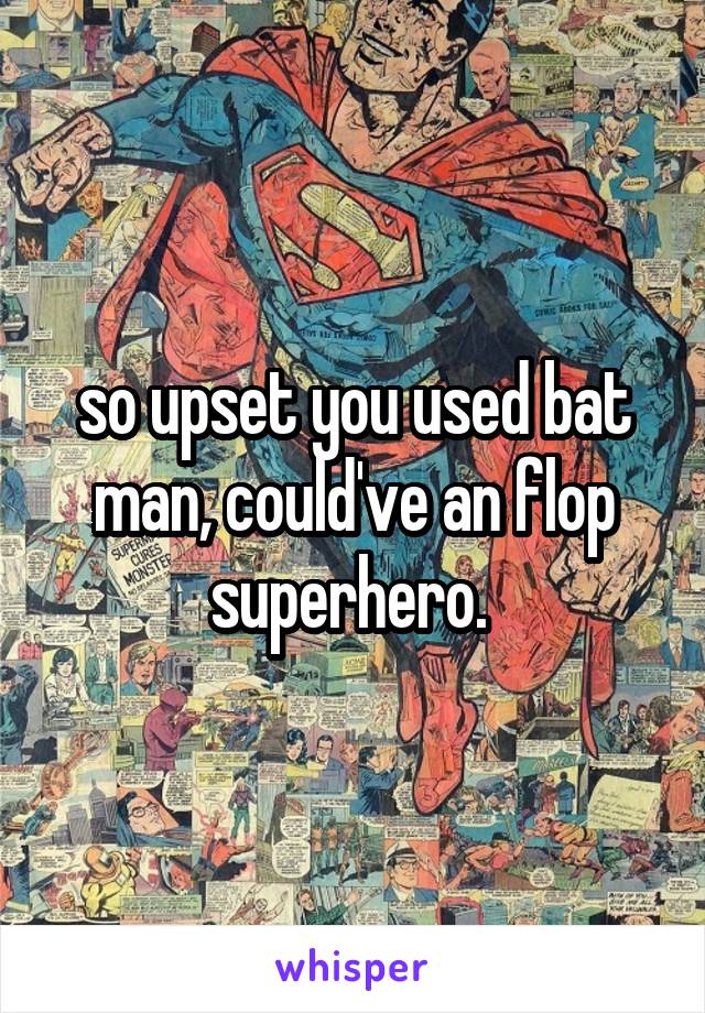 so upset you used bat man, could've an flop superhero. 