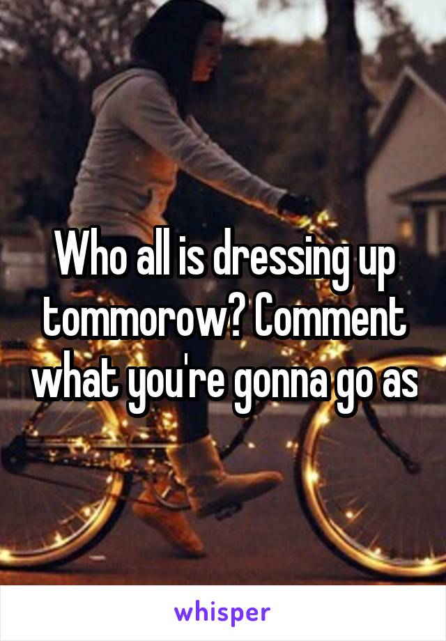 Who all is dressing up tommorow? Comment what you're gonna go as