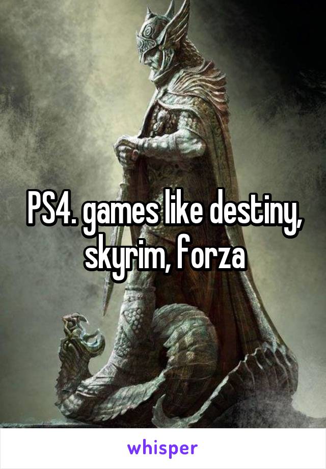 PS4. games like destiny, skyrim, forza