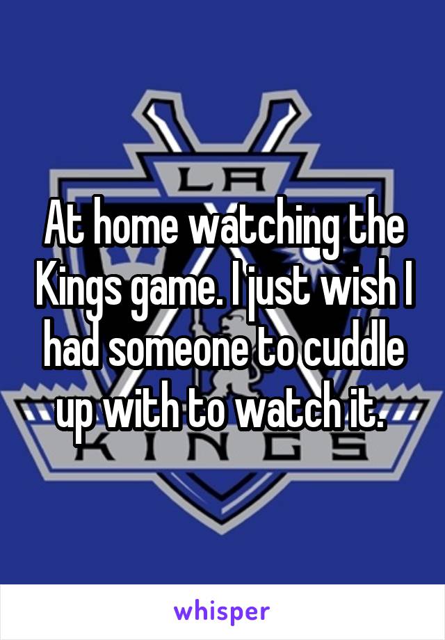 At home watching the Kings game. I just wish I had someone to cuddle up with to watch it. 
