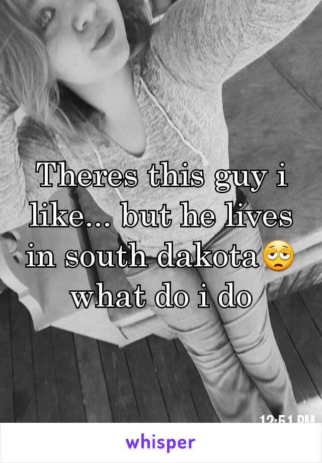 Theres this guy i like... but he lives in south dakota😩 what do i do