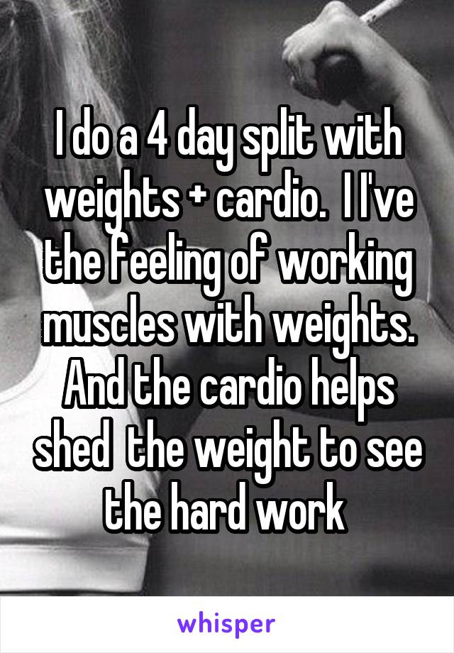 I do a 4 day split with weights + cardio.  I I've the feeling of working muscles with weights. And the cardio helps shed  the weight to see the hard work 
