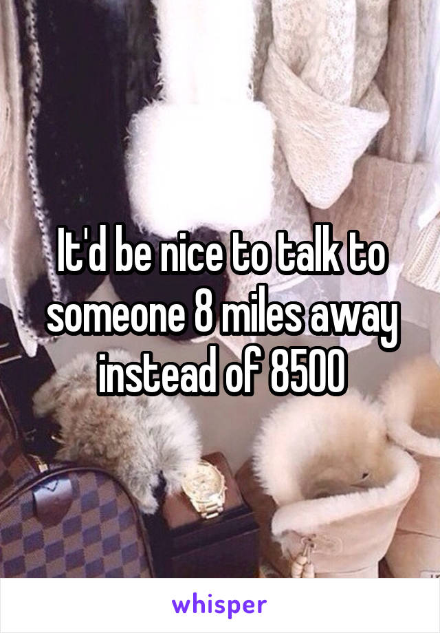 It'd be nice to talk to someone 8 miles away instead of 8500