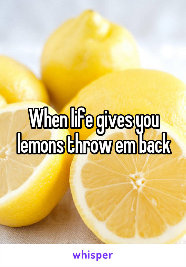 When life gives you lemons throw em back