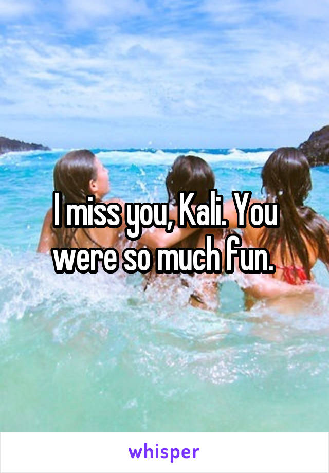 I miss you, Kali. You were so much fun. 