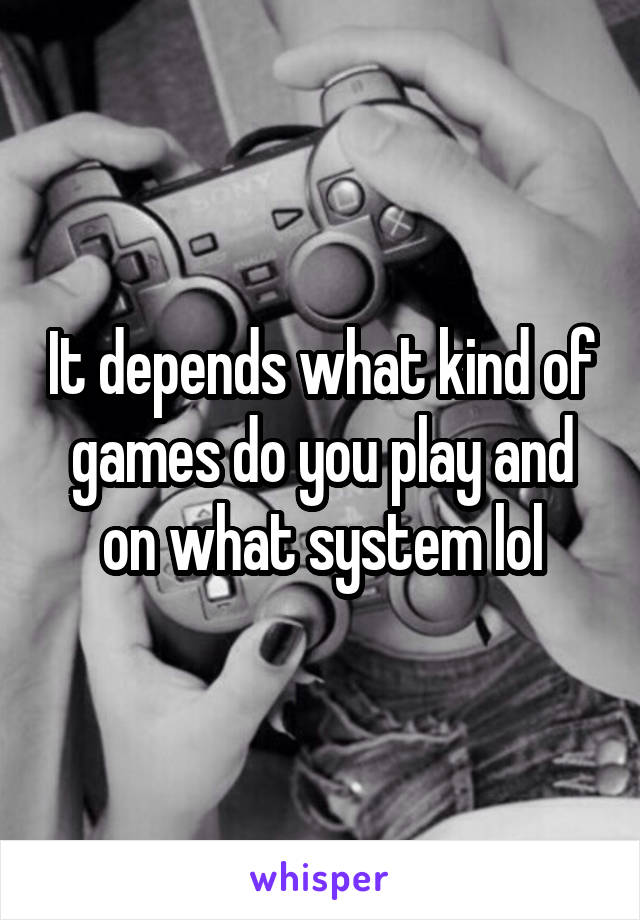 It depends what kind of games do you play and on what system lol
