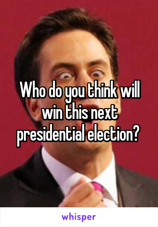 Who do you think will win this next presidential election? 