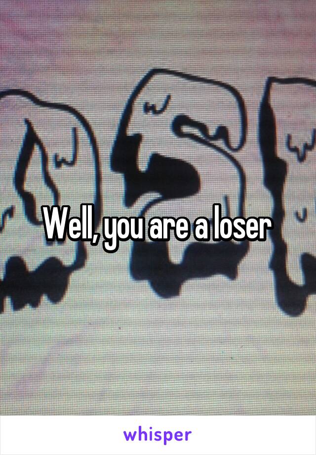 Well, you are a loser 