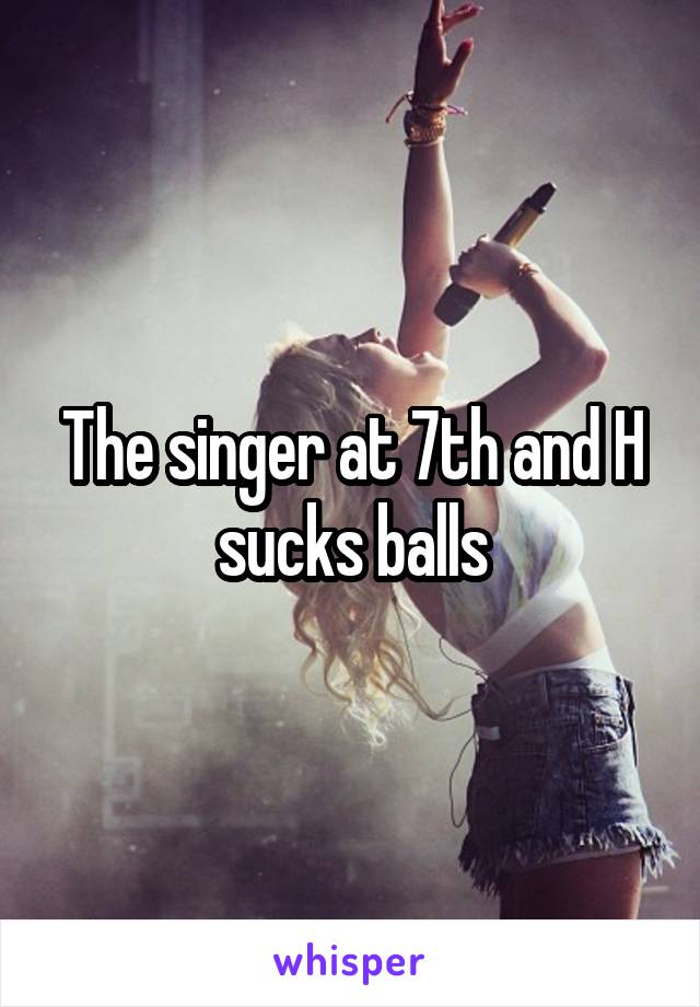 The singer at 7th and H sucks balls