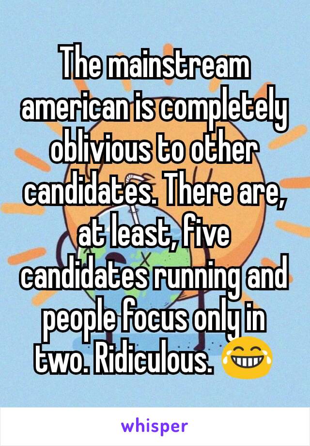 The mainstream american is completely oblivious to other candidates. There are, at least, five candidates running and people focus only in two. Ridiculous. 😂