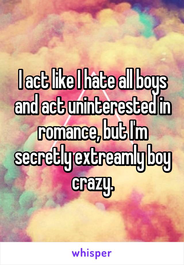 I act like I hate all boys and act uninterested in romance, but I'm secretly extreamly boy crazy.