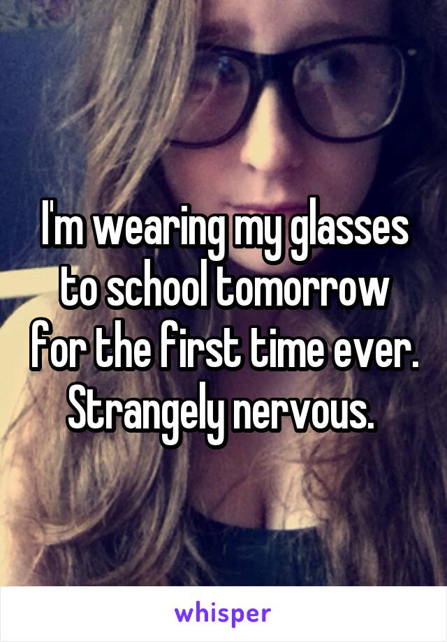 I'm wearing my glasses to school tomorrow for the first time ever. Strangely nervous. 