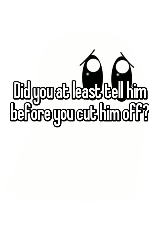 did-you-at-least-tell-him-before-you-cut-him-off