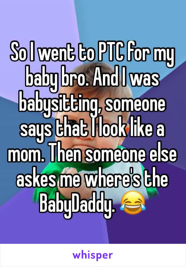 So I went to PTC for my baby bro. And I was babysitting, someone says that I look like a mom. Then someone else askes me where's the BabyDaddy. 😂