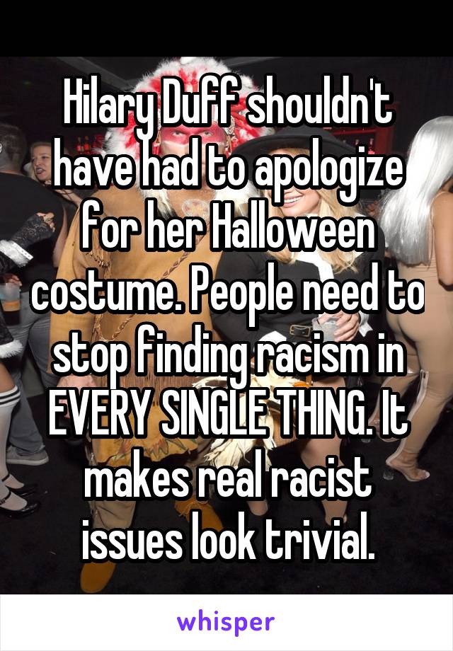 Hilary Duff shouldn't have had to apologize for her Halloween costume. People need to stop finding racism in EVERY SINGLE THING. It makes real racist issues look trivial.