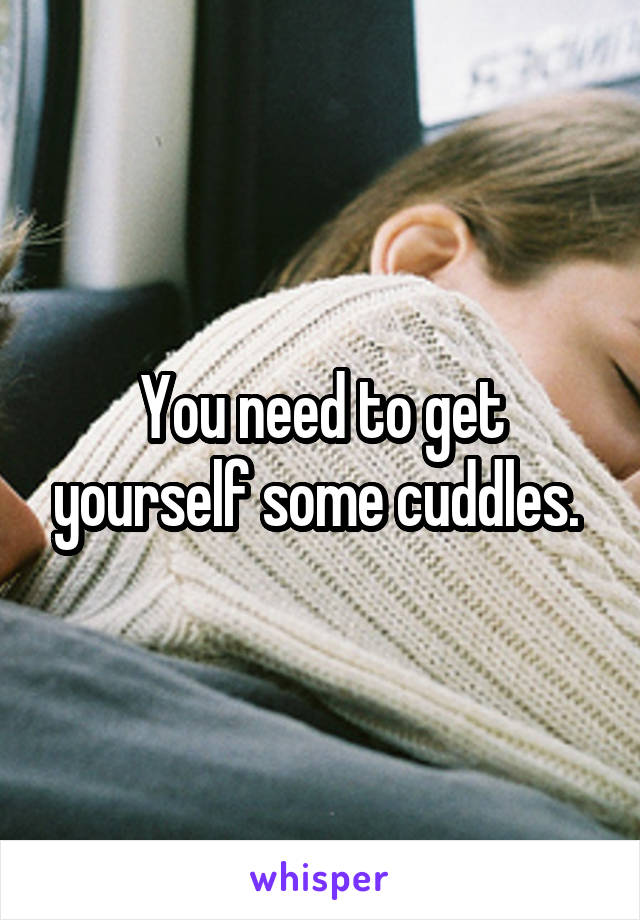 You need to get yourself some cuddles. 