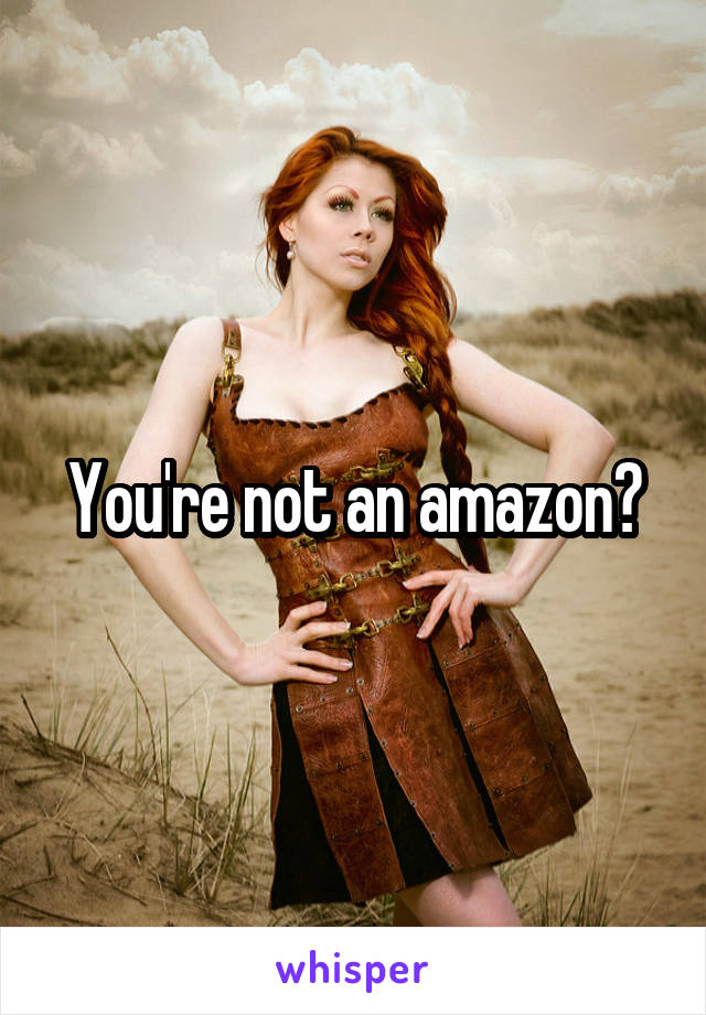 You're not an amazon?