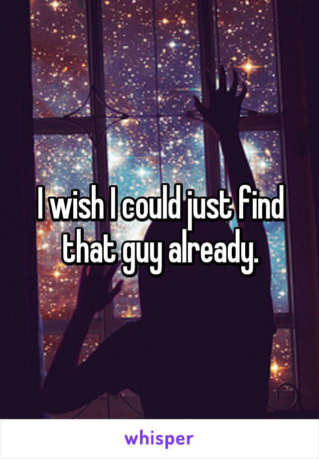 I wish I could just find that guy already.