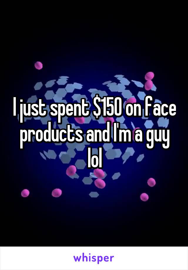 I just spent $150 on face products and I'm a guy lol