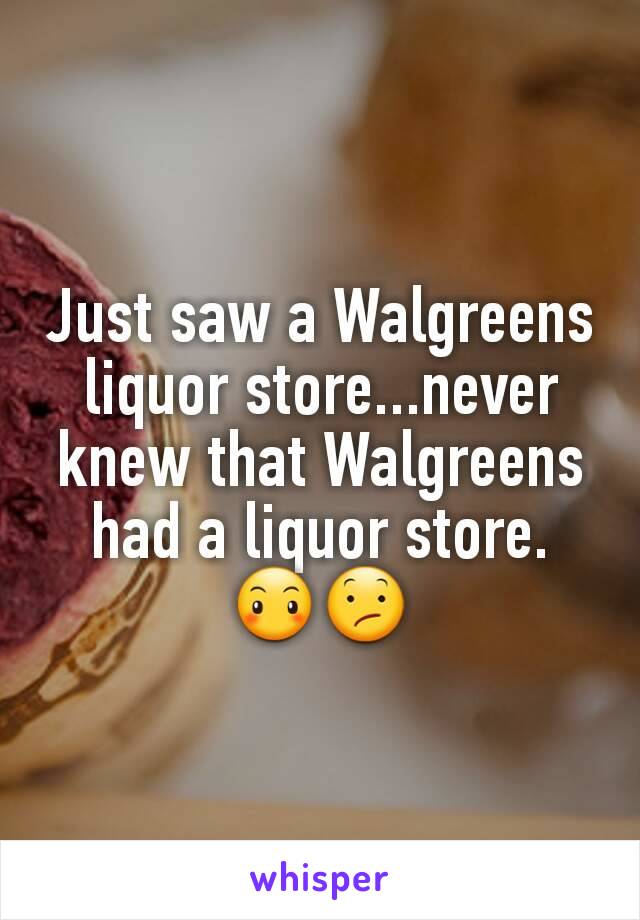 Just saw a Walgreens liquor store...never knew that Walgreens had a liquor store. 😶😕