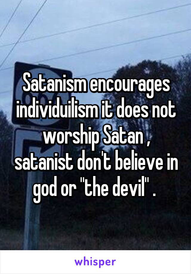 Satanism encourages individuilism it does not worship Satan , satanist don't believe in god or "the devil" . 