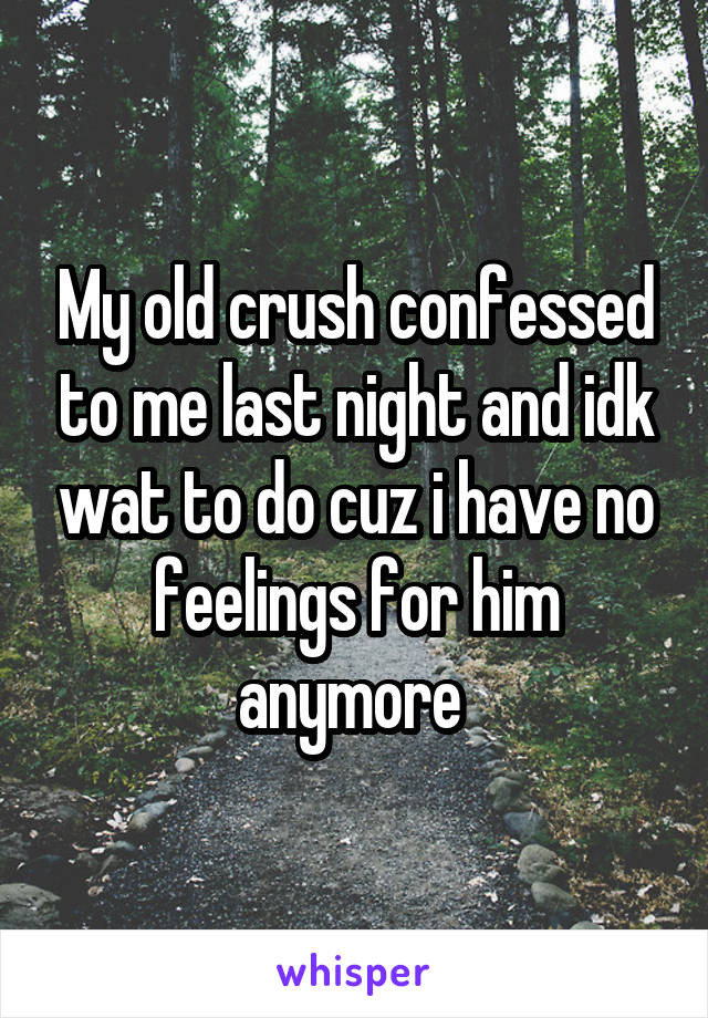 My old crush confessed to me last night and idk wat to do cuz i have no feelings for him anymore 