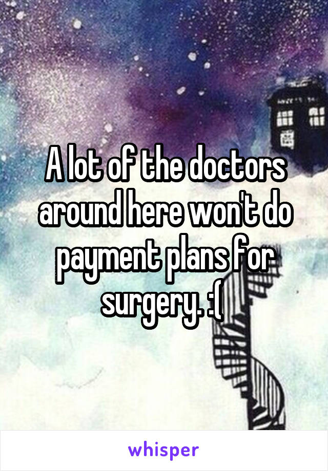 A lot of the doctors around here won't do payment plans for surgery. :( 