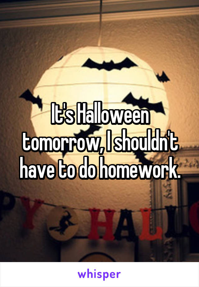 It's Halloween tomorrow, I shouldn't have to do homework.