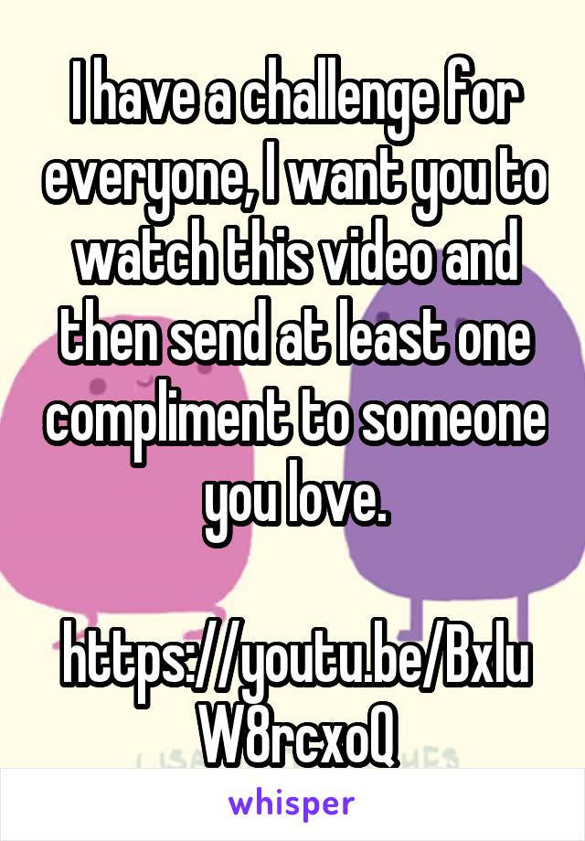 I have a challenge for everyone, I want you to watch this video and then send at least one compliment to someone you love.

https://youtu.be/BxluW8rcxoQ