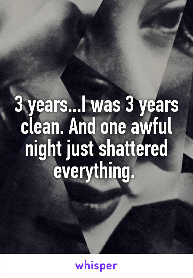 3 years...I was 3 years clean. And one awful night just shattered everything. 