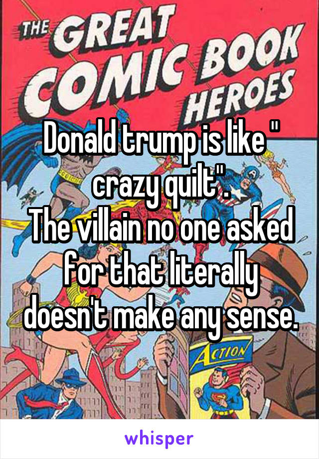 Donald trump is like " crazy quilt".
The villain no one asked for that literally doesn't make any sense.