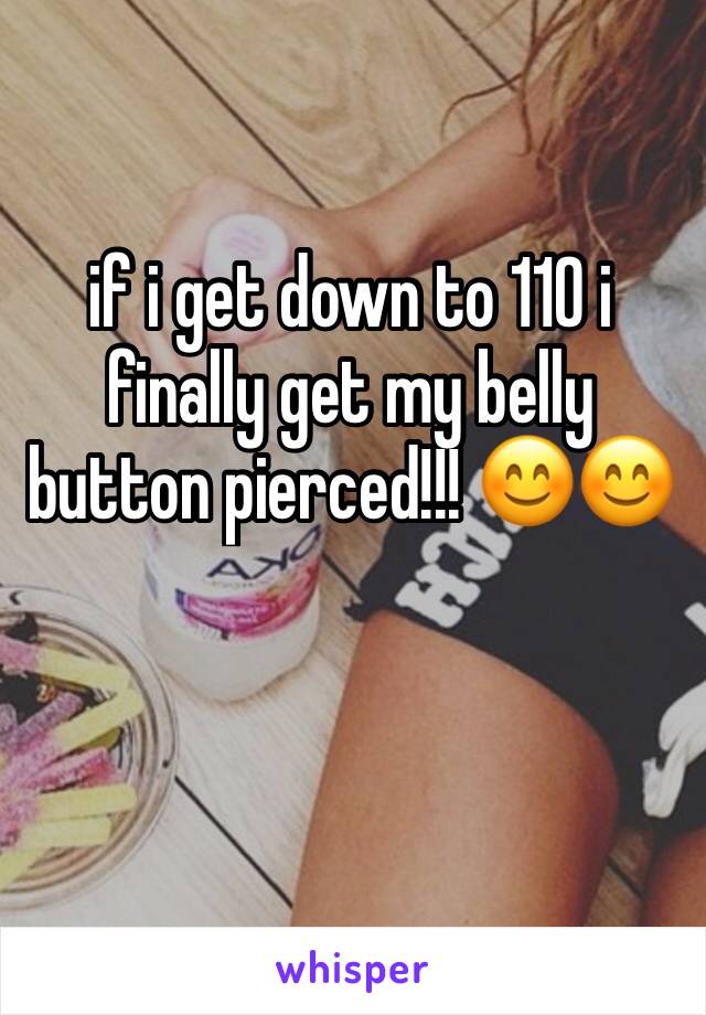 if i get down to 110 i finally get my belly button pierced!!! 😊😊