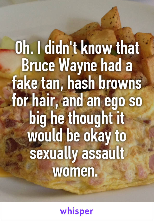 Oh. I didn't know that Bruce Wayne had a fake tan, hash browns for hair, and an ego so big he thought it would be okay to sexually assault women. 