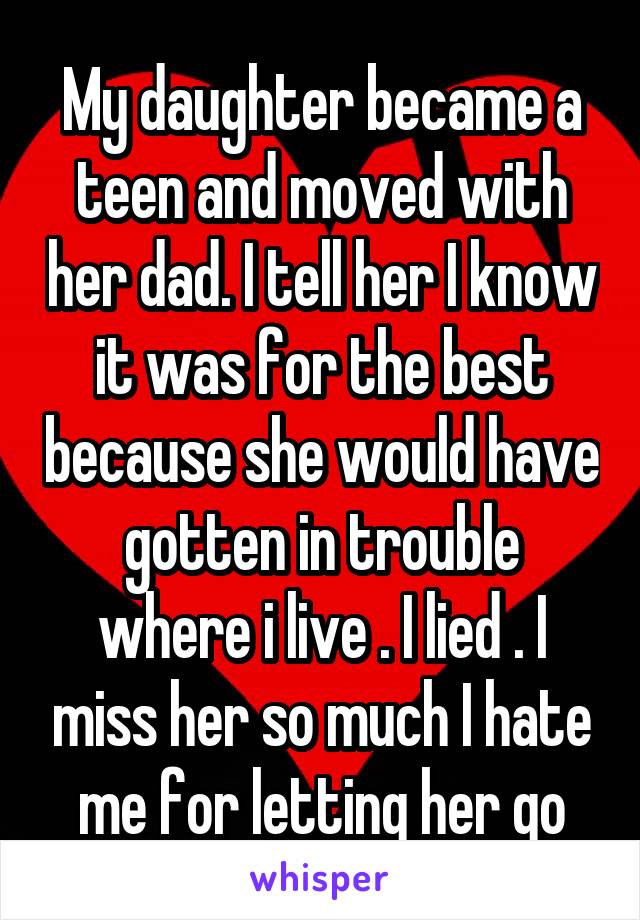 My daughter became a teen and moved with her dad. I tell her I know it was for the best because she would have gotten in trouble where i live . I lied . I miss her so much I hate me for letting her go